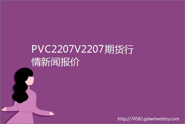 PVC2207V2207期货行情新闻报价