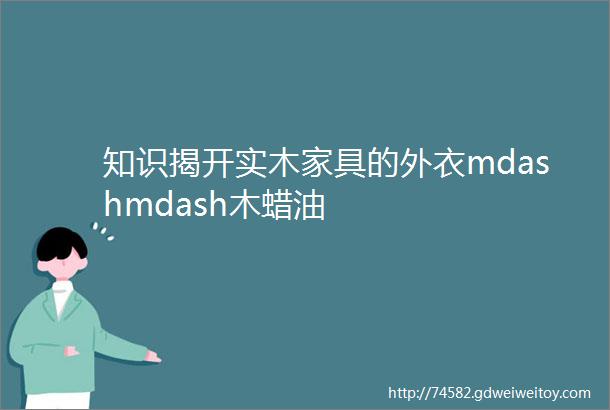 知识揭开实木家具的外衣mdashmdash木蜡油